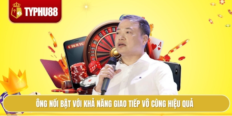 Ông nổi bật với khả năng giao tiếp vô cùng hiệu quả
