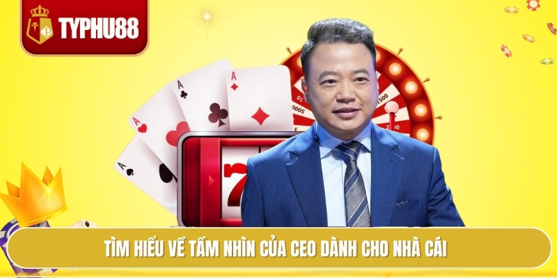 Tìm hiểu về tầm nhìn của CEO dành cho nhà cái