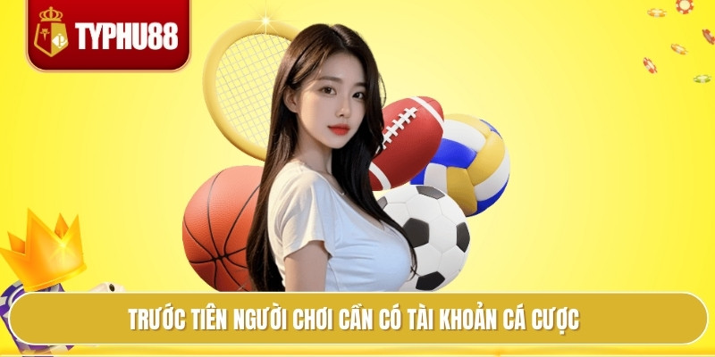 Trước tiên người chơi cần có tài khoản cá cược